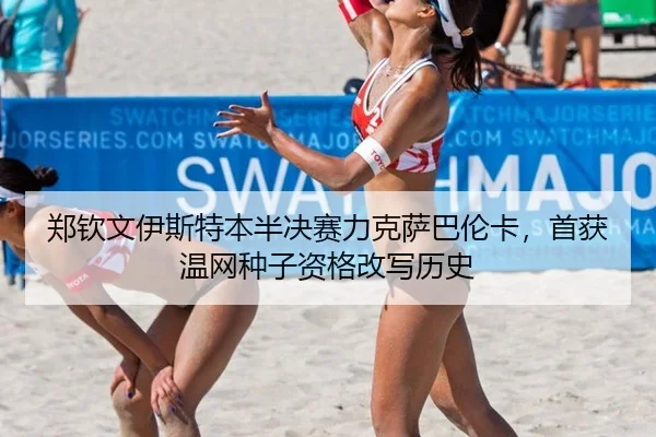 郑钦文伊斯特本半决赛力克萨巴伦卡，首获温网种子资格改写历史